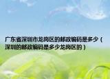 廣東省深圳市龍崗區(qū)的郵政編碼是多少（深圳的郵政編碼是多少龍崗區(qū)的）