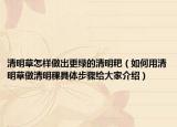 清明草怎樣做出更綠的清明粑（如何用清明草做清明稞具體步驟給大家介紹）