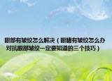 眼部有皺紋怎么解決（眼睛有皺紋怎么辦 對(duì)抗眼部皺紋一定要知道的三個(gè)技巧）