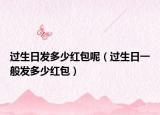 過生日發(fā)多少紅包呢（過生日一般發(fā)多少紅包）