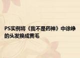 PS實(shí)例將《我不是藥神》中徐崢的頭發(fā)換成黃毛