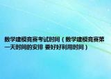 數(shù)學(xué)建模競(jìng)賽考試時(shí)間（數(shù)學(xué)建模競(jìng)賽第一天時(shí)間的安排 要好好利用時(shí)間）