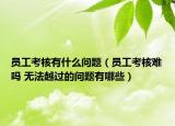 員工考核有什么問題（員工考核難嗎 無法越過的問題有哪些）