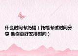 什么時間考托福（托?？荚嚂r間分享 助你更好安排時間）