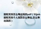 前程無憂怎么導(dǎo)出簡歷pdf（51job前程無憂個人簡歷怎么導(dǎo)出,怎么導(dǎo)出簡歷）
