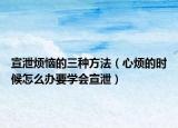 宣泄煩惱的三種方法（心煩的時候怎么辦要學會宣泄）