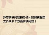 多想解決問(wèn)題的辦法（如何克服想太多從多個(gè)方面解決問(wèn)題）