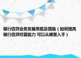 銀行信貸業(yè)務(wù)發(fā)展思路及措施（如何提高銀行信貸經(jīng)營能力 可以從哪里入手）