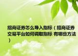 招商證券怎么導入指標（招商證券交易平臺如何調取指標 有哪些方法）