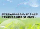 娜可露露被哪些英雄克制（哪幾個英雄可以克制娜可露露 推薦幾個給大家參考）