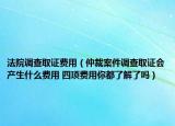 法院調(diào)查取證費用（仲裁案件調(diào)查取證會產(chǎn)生什么費用 四項費用你都了解了嗎）