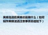 黃蜂泡酒后黃蜂還能做什么（如何制作黃蜂浸酒注意事項總結(jié)如下）