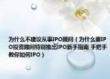 為什么不建議從事IPO顧問（為什么要IPO投資顧問特別推出IPO新手指南 手把手教你如何IPO）