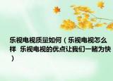 樂視電視質(zhì)量如何（樂視電視怎么樣  樂視電視的優(yōu)點讓我們一睹為快）
