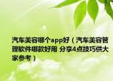 汽車美容哪個app好（汽車美容管理軟件哪款好用 分享4點技巧供大家參考）