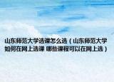 山東師范大學選課怎么選（山東師范大學如何在網(wǎng)上選課 哪些課程可以在網(wǎng)上選）