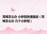 耳鳴怎么辦 小妙招快速搞定（耳鳴怎么辦 幾個小妙招）