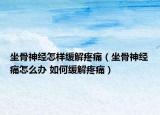坐骨神經(jīng)怎樣緩解疼痛（坐骨神經(jīng)痛怎么辦 如何緩解疼痛）