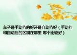 車子是手動擋的好還是自動擋好（手動擋和自動擋的區(qū)別在哪里 哪個比較好）