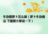 牛雜跟蘿卜怎么做（蘿卜牛雜做法 下面跟大家說一下）