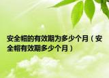 安全帽的有效期為多少個月（安全帽有效期多少個月）