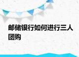 郵儲銀行如何進(jìn)行三人團(tuán)購