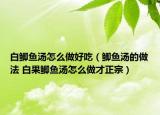 白鯽魚(yú)湯怎么做好吃（鯽魚(yú)湯的做法 白果鯽魚(yú)湯怎么做才正宗）