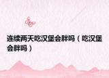 連續(xù)兩天吃漢堡會(huì)胖嗎（吃漢堡會(huì)胖嗎）