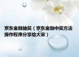 京東金融抽獎(jiǎng)（京東金融中獎(jiǎng)方法 操作程序分享給大家）