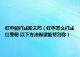 紅棗能打成粉末嗎（紅棗怎么打成紅棗粉 以下方法希望能幫到你）