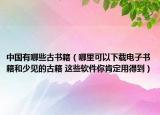 中國(guó)有哪些古書(shū)籍（哪里可以下載電子書(shū)籍和少見(jiàn)的古籍 這些軟件你肯定用得到）