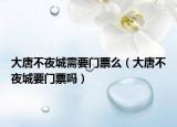 大唐不夜城需要門(mén)票么（大唐不夜城要門(mén)票嗎）
