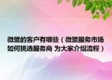 微盟的客戶有哪些（微盟服務(wù)市場如何挑選服務(wù)商 為大家介紹流程）
