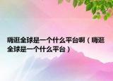 嗨逛全球是一個(gè)什么平臺(tái)?。ㄠ斯淙蚴且粋€(gè)什么平臺(tái)）