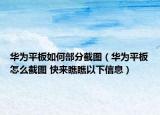 華為平板如何部分截圖（華為平板怎么截圖 快來瞧瞧以下信息）