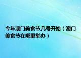 今年澳門(mén)美食節(jié)幾號(hào)開(kāi)始（澳門(mén)美食節(jié)在哪里舉辦）