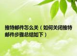 推特郵件怎么關(guān)（如何關(guān)閉推特郵件步驟總結(jié)如下）