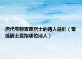 唐代號(hào)稱青蓮居士的詩人是誰（青蓮居士是指哪位詩人）