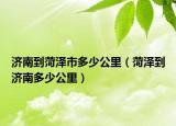 濟南到菏澤市多少公里（菏澤到濟南多少公里）