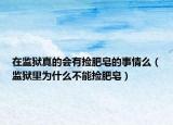 在監(jiān)獄真的會(huì)有撿肥皂的事情么（監(jiān)獄里為什么不能撿肥皂）