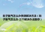 肚子脹氣怎么辦快速解決方法（肚子脹氣怎么辦 三個解決辦法推薦）