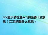 crv顯示請(qǐng)檢查acc系統(tǒng)是什么意思（CC系統(tǒng)是什么意思）
