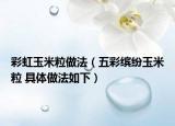 彩虹玉米粒做法（五彩繽紛玉米粒 具體做法如下）