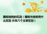 國(guó)稅地稅的區(qū)別（國(guó)稅與地稅有什么區(qū)別 分享八個(gè)主要區(qū)別）
