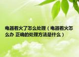 電器著火了怎么處理（電器著火怎么辦 正確的處理方法是什么）