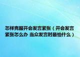 怎樣克服開會發(fā)言緊張（開會發(fā)言緊張?jiān)趺崔k 當(dāng)眾發(fā)言時(shí)最怕什么）