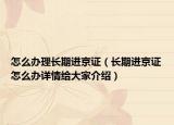 怎么辦理長(zhǎng)期進(jìn)京證（長(zhǎng)期進(jìn)京證怎么辦詳情給大家介紹）