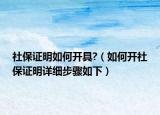 社保證明如何開具?（如何開社保證明詳細(xì)步驟如下）