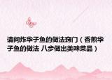 請(qǐng)問(wèn)炸華子魚的做法竅門（香煎華子魚的做法 八步做出美味菜品）