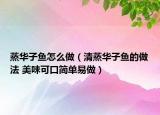 蒸華子魚怎么做（清蒸華子魚的做法 美味可口簡單易做）